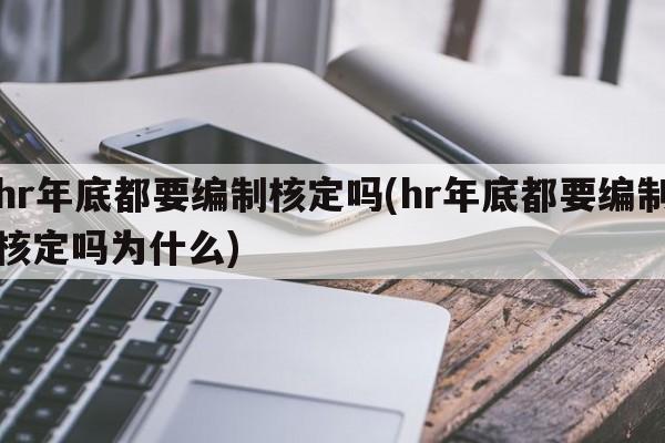 hr年底都要编制核定吗(hr年底都要编制核定吗为什么)