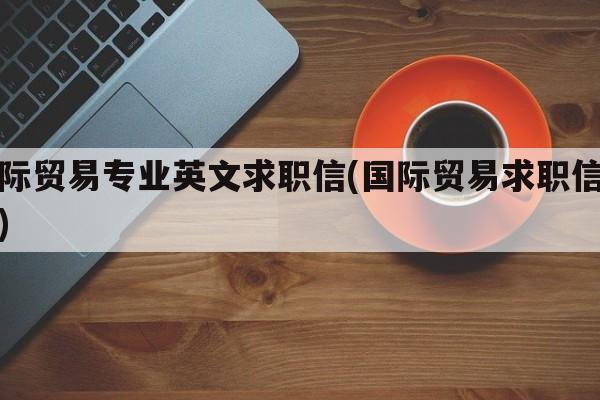 国际贸易专业英文求职信(国际贸易求职信英语)