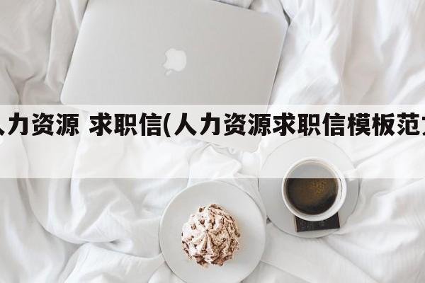 人力资源 求职信(人力资源求职信模板范文)