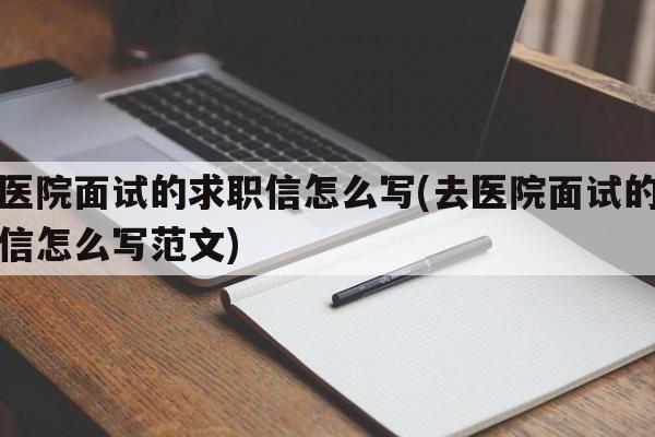 去医院面试的求职信怎么写(去医院面试的求职信怎么写范文)