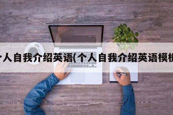 个人自我介绍英语(个人自我介绍英语模板)